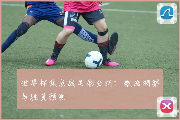世界杯焦点战足彩分析：数据洞察与胜负预测