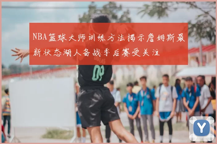 NBA篮球大师训练方法揭示詹姆斯最新状态湖人备战季后赛受关注