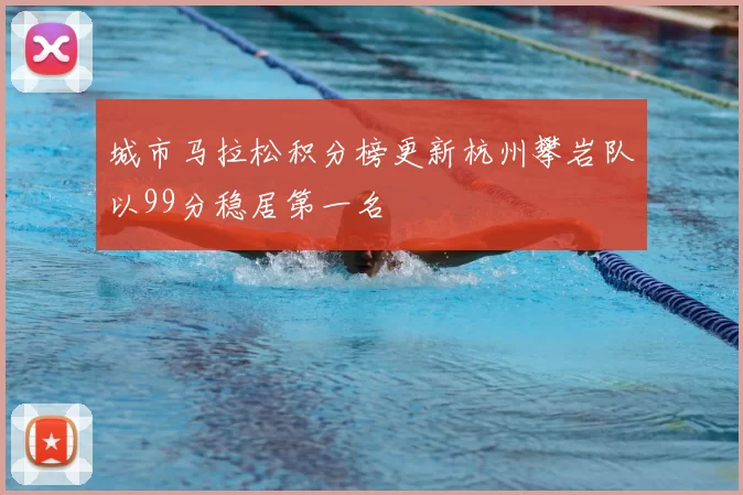 城市马拉松积分榜更新杭州攀岩队以99分稳居第一名