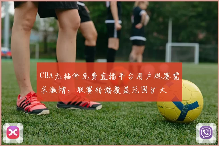 CBA无插件免费直播平台用户观赛需求激增,联赛转播覆盖范围扩大