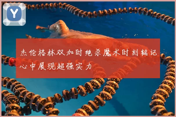 杰伦格林双加时绝杀魔术时刻铭记心中展现超强实力