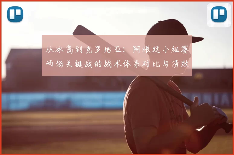 从冰岛到克罗地亚：阿根廷小组赛两场关键战的战术体系对比与溃败根源