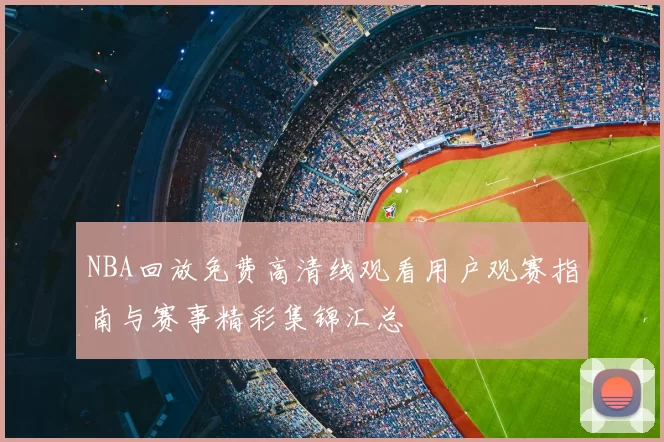 NBA回放免费高清线观看用户观赛指南与赛事精彩集锦汇总