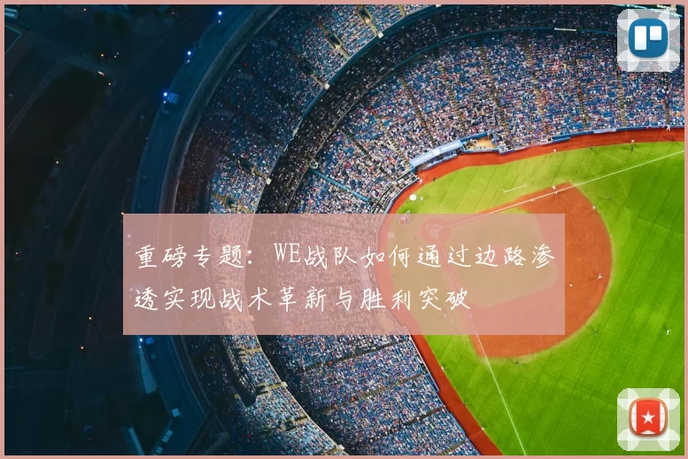 重磅专题:WE战队如何通过边路渗透实现战术革新与胜利突破
