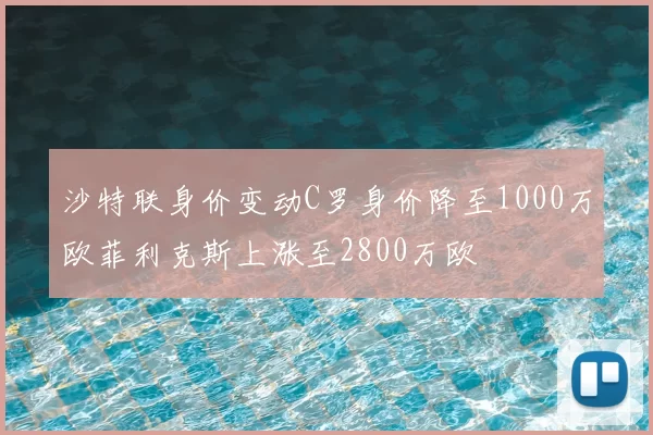 沙特联身价变动C罗身价降至1000万欧菲利克斯上涨至2800万欧