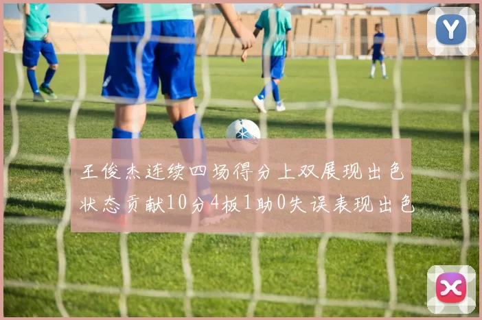 王俊杰连续四场得分上双展现出色状态贡献10分4板1助0失误表现出色