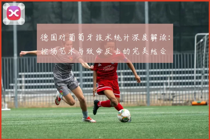 德国对葡萄牙技术统计深度解读：控场艺术与致命反击的完美结合