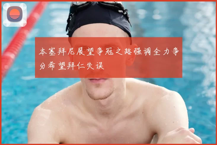 本塞拜尼展望争冠之路强调全力争分希望拜仁失误