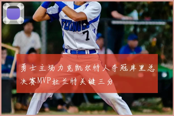 勇士主场力克凯尔特人夺冠库里总决赛MVP杜兰特关键三分