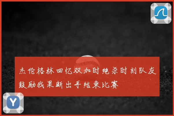 杰伦格林回忆双加时绝杀时刻队友鼓励我果断出手结束比赛