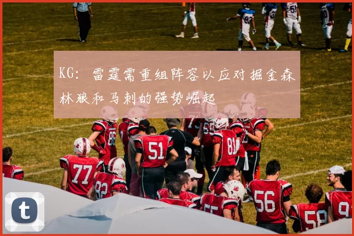 KG:雷霆需重组阵容以应对掘金森林狼和马刺的强势崛起