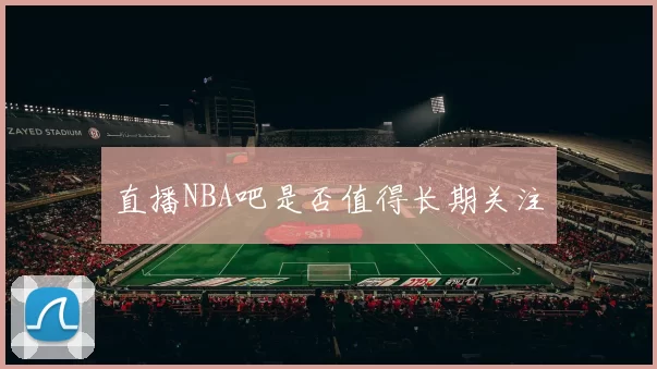 直播NBA吧是否值得长期关注