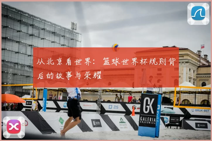 从北京看世界:篮球世界杯规则背后的故事与荣耀