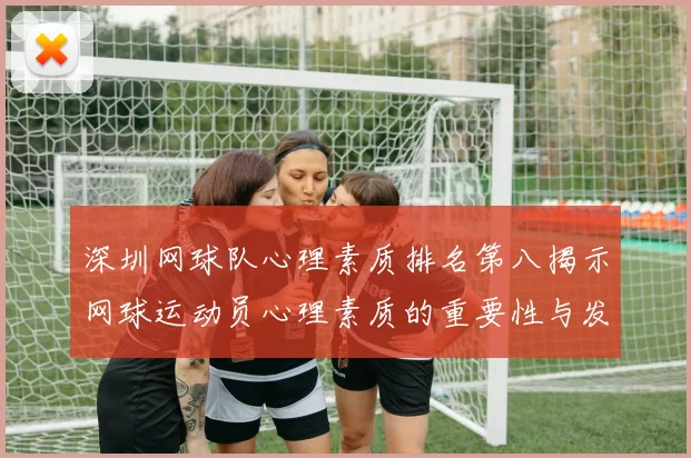 深圳网球队心理素质排名第八揭示网球运动员心理素质的重要性与发展潜力