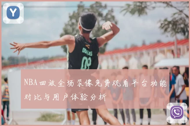 NBA回放全场录像免费观看平台功能对比与用户体验分析