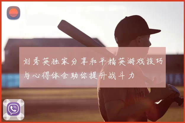 刘秀英独家分享和平精英游戏技巧与心得体会助你提升战斗力