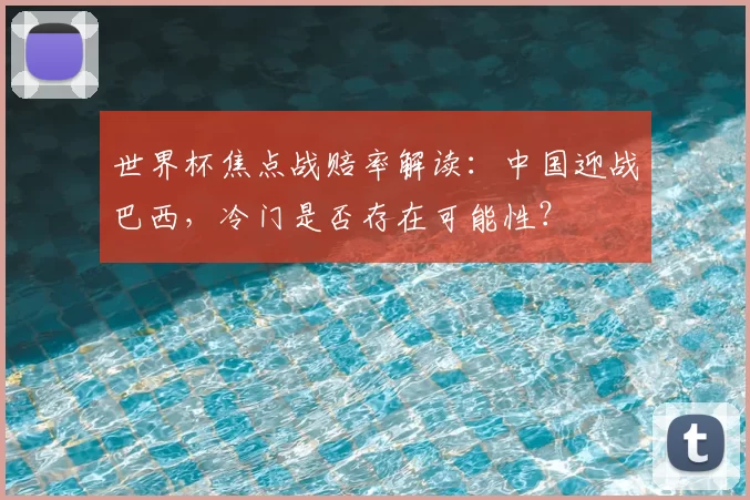 世界杯焦点战赔率解读:中国迎战巴西,冷门是否存在可能性?