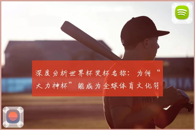 深度分析世界杯奖杯名称：为何“大力神杯”能成为全球体育文化符号