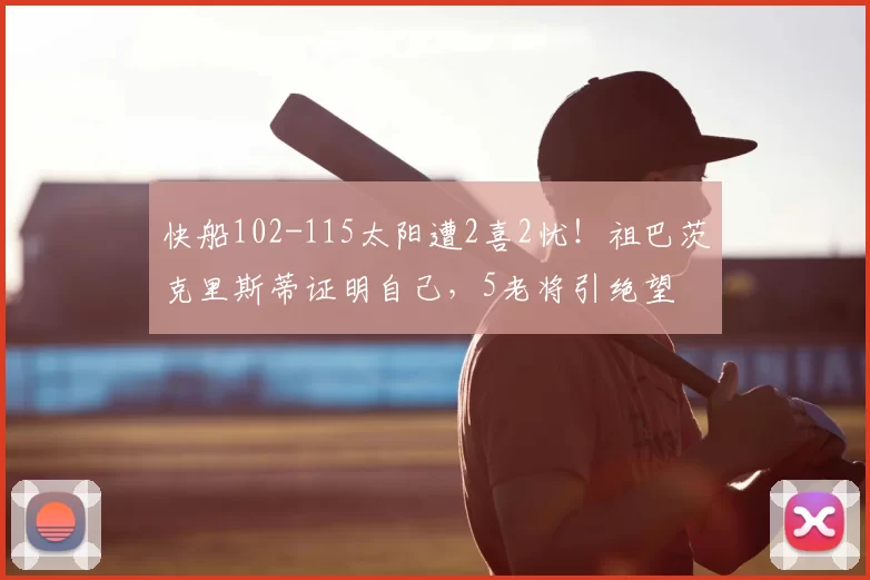 快船102-115太阳遭2喜2忧!祖巴茨克里斯蒂证明自己,5老将引绝望