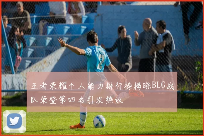 王者荣耀个人能力排行榜揭晓BLG战队荣登第四名引发热议