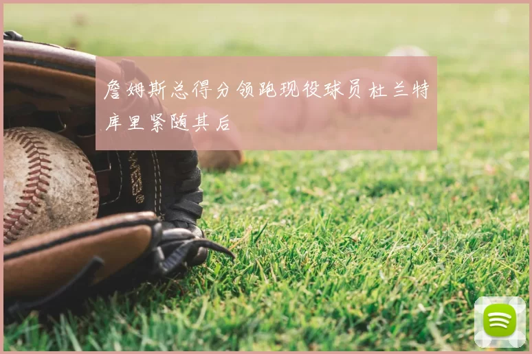 詹姆斯总得分领跑现役球员杜兰特库里紧随其后