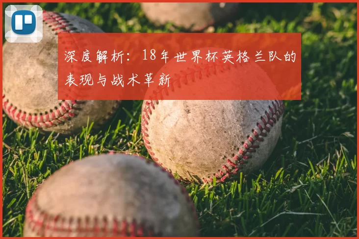深度解析:18年世界杯英格兰队的表现与战术革新