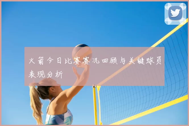 火箭今日比赛赛况回顾与关键球员表现分析