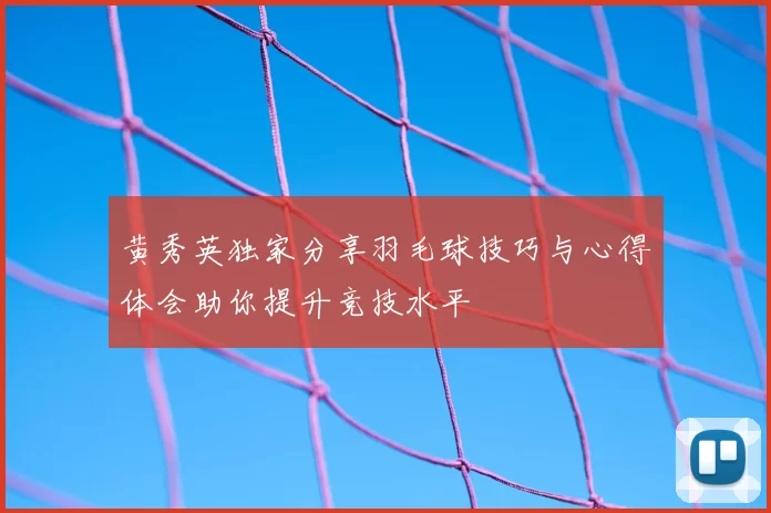 黄秀英独家分享羽毛球技巧与心得体会助你提升竞技水平