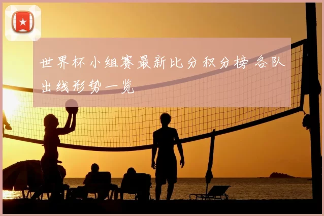 世界杯小组赛最新比分积分榜 各队出线形势一览