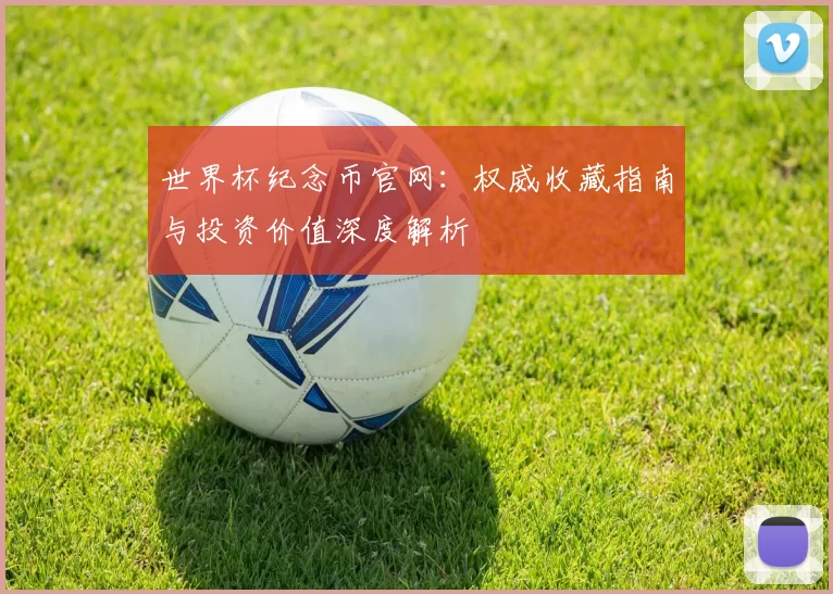 世界杯纪念币官网:权威收藏指南与投资价值深度解析