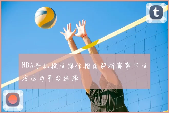 NBA手机投注操作指南解析赛事下注方法与平台选择