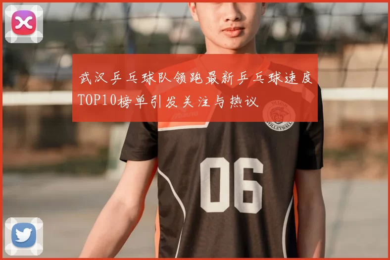 武汉乒乓球队领跑最新乒乓球速度TOP10榜单引发关注与热议