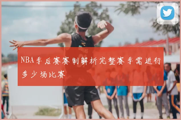 NBA季后赛赛制解析完整赛季需进行多少场比赛