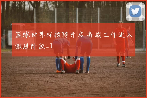 篮球世界杯招聘开启 备战工作进入推进阶段_1