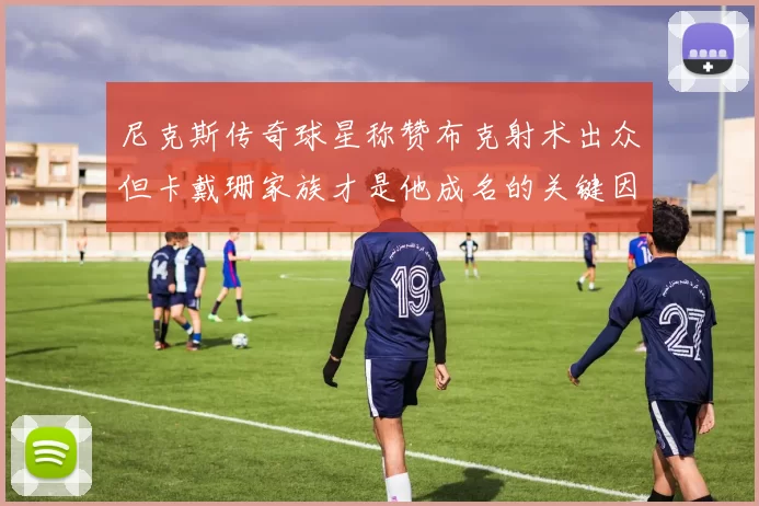 尼克斯传奇球星称赞布克射术出众但卡戴珊家族才是他成名的关键因素