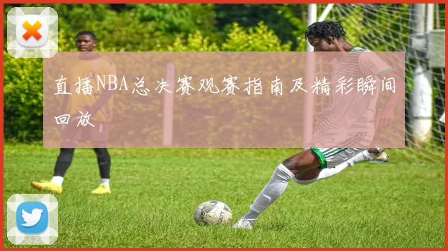 直播NBA总决赛观赛指南及精彩瞬间回放