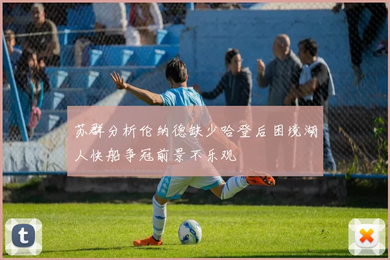 苏群分析伦纳德缺少哈登后困境湖人快船争冠前景不乐观
