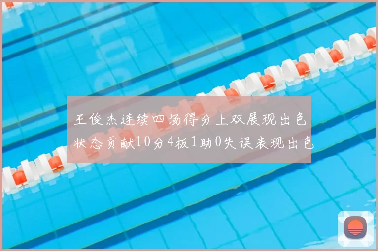王俊杰连续四场得分上双展现出色状态贡献10分4板1助0失误表现出色