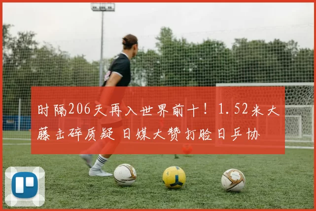 时隔206天再入世界前十!1.52米大藤击碎质疑 日媒大赞打脸日乒协