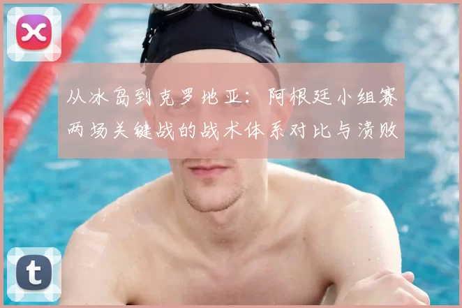 从冰岛到克罗地亚：阿根廷小组赛两场关键战的战术体系对比与溃败根源