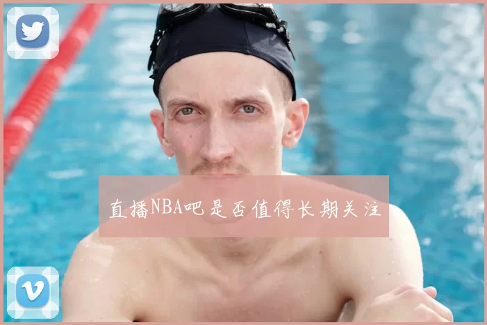 直播NBA吧是否值得长期关注