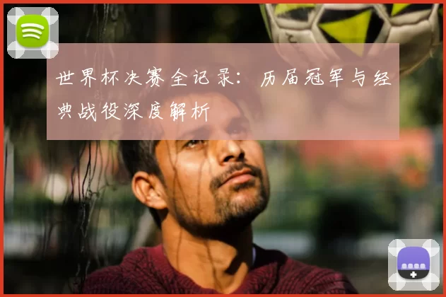 世界杯决赛全记录:历届冠军与经典战役深度解析