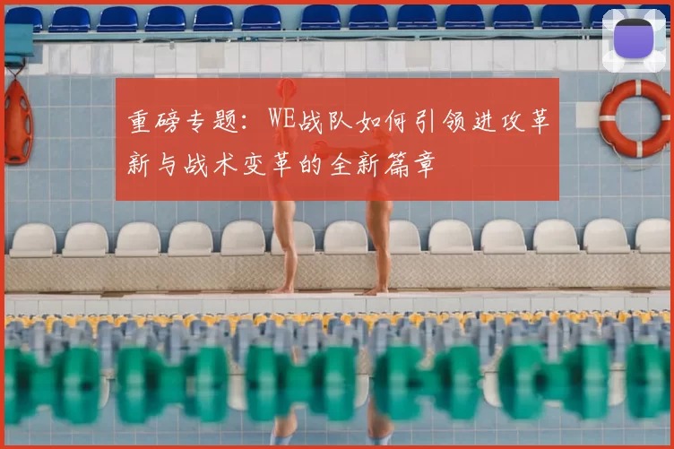 重磅专题：WE战队如何引领进攻革新与战术变革的全新篇章