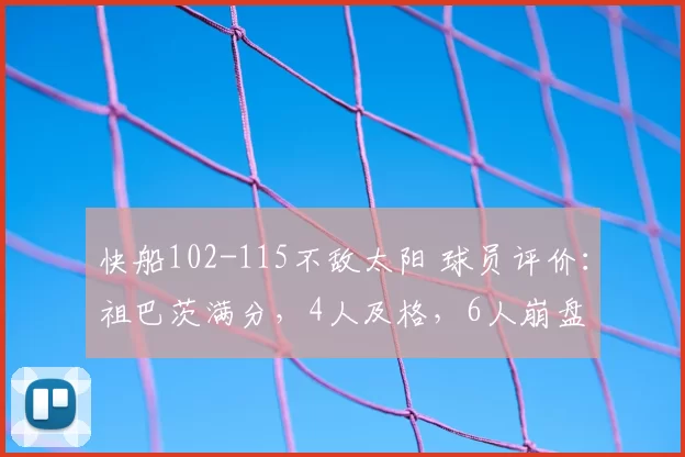 快船102-115不敌太阳 球员评价:祖巴茨满分,4人及格,6人崩盘