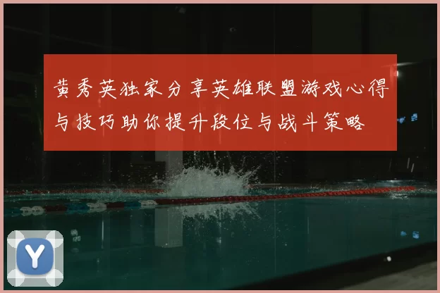 黄秀英独家分享英雄联盟游戏心得与技巧助你提升段位与战斗策略