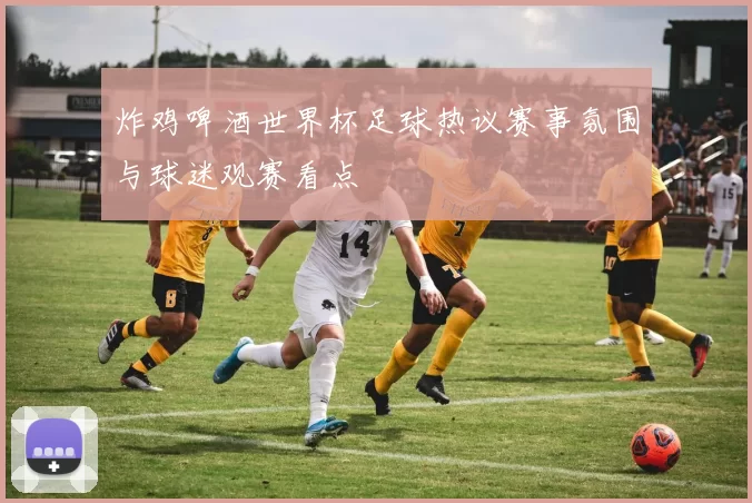 炸鸡啤酒世界杯足球热议赛事氛围与球迷观赛看点