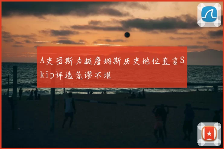 A史密斯力挺詹姆斯历史地位直言Skip评选荒谬不堪