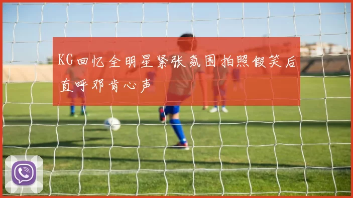 KG回忆全明星紧张氛围拍照假笑后直呼邓肯心声