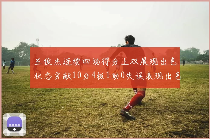 王俊杰连续四场得分上双展现出色状态贡献10分4板1助0失误表现出色