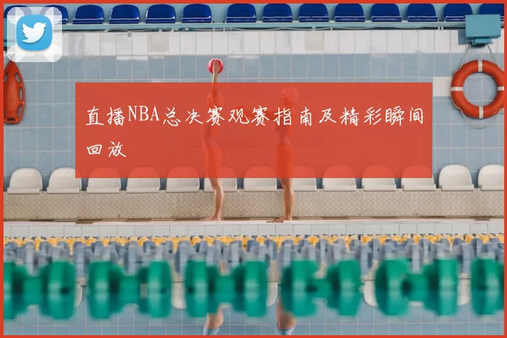 直播NBA总决赛观赛指南及精彩瞬间回放
